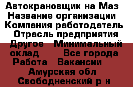 Автокрановщик на Маз › Название организации ­ Компания-работодатель › Отрасль предприятия ­ Другое › Минимальный оклад ­ 1 - Все города Работа » Вакансии   . Амурская обл.,Свободненский р-н